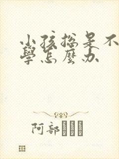 小孩总是不想上学怎么办