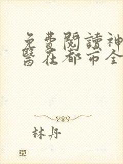 免费阅读神级仙医在都市全文