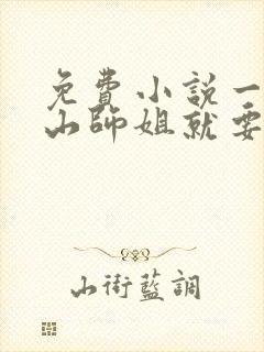免费小说一刚下山师姐就要跟我同居