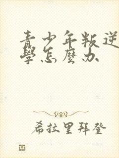 青少年叛逆期厌学怎么办