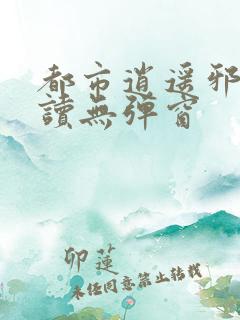 都市逍遥邪医阅读无弹窗