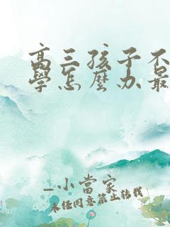 高三孩子不想上学怎么办最好的方法呢