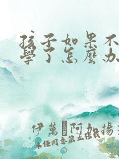 孩子如果不想上学了怎么办