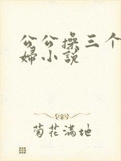 公公操三个儿媳妇小说
