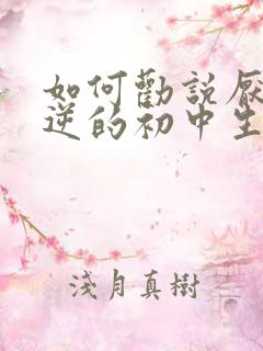 如何劝说厌学叛逆的初中生