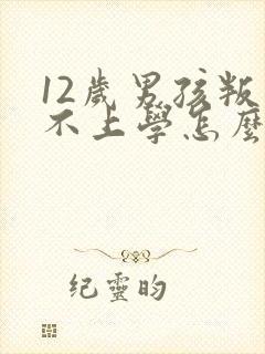 12岁男孩叛逆不上学怎么办