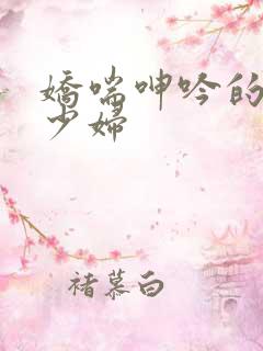 娇喘呻吟的人妻少妇