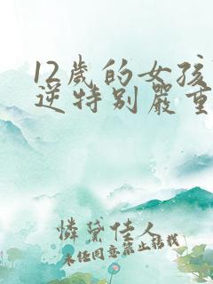 12岁的女孩叛逆特别严重怎么教育