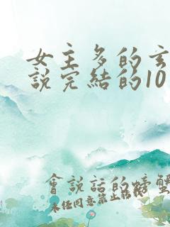 女主多的玄幻小说完结的10个以上