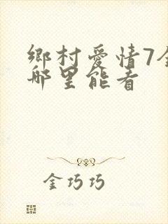 乡村爱情7全集哪里能看