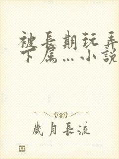 被长期玩弄的女下属…小说