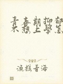 青春期抑郁焦虑不想上学怎么办