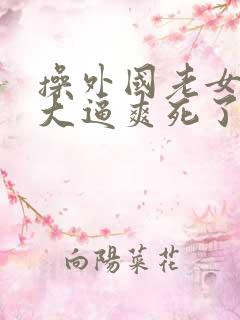操外国老女人的大逼爽死了