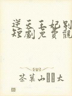 逆天王妃别太野短剧免费观看全集