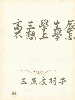 高三学生厌学 不想上学怎么办
