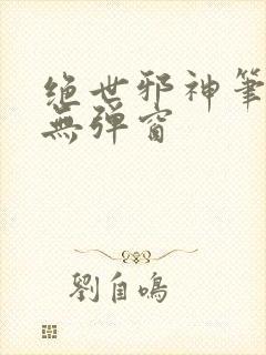 绝世邪神笔趣阁无弹窗