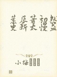叶辰萧初然刚刚更新太慢益生菌