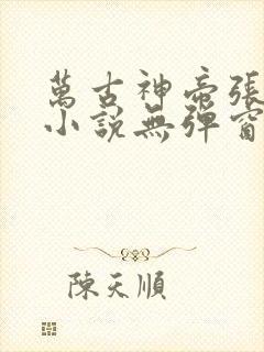 万古神帝张若尘小说无弹窗全文免费阅读