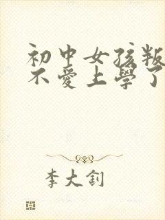 初中女孩叛逆期不爱上学了怎么办
