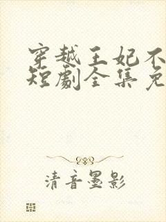 穿越王妃不好惹短剧全集免费观看
