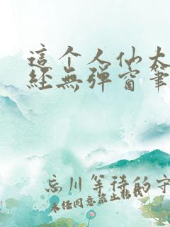 这个人仙太过正经无弹窗笔趣阁