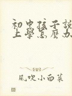 初中孩子说不想上学怎么办