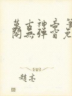 万古神帝 笔趣阁无弹窗免费
