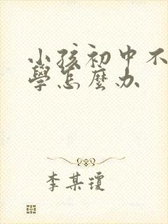 小孩初中不想上学怎么办