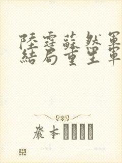 陆霆苏然军婚大结局重生军婚:霍爷,请