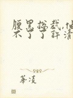 腹黑总裁,他忍不了了许清欢免费阅读小说