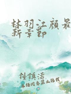 林羽江颜最快最新章节