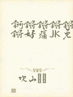 锕锵锵锵锵锵锵锵好痛JK免费