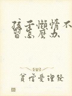 孩子懒惰不想学习怎么办