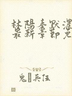 林阳秦默浓小说最新章节免费阅读
