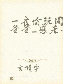 一夜偷玩同学的爸爸_恋老小说_言情小说网