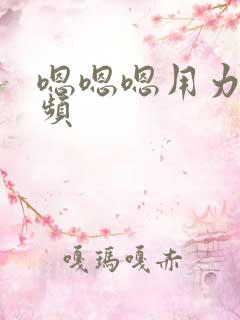嗯嗯嗯用力插视频