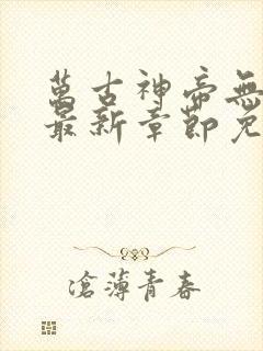 万古神帝无弹窗最新章节免费阅读