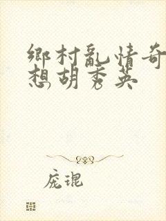 乡村乱情奇思妙想胡秀英