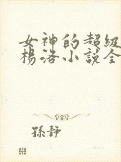 女神的超级狂医杨洛小说全文阅读