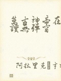 万古神帝在线阅读无弹窗