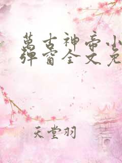 万古神帝小说无弹窗全文免费阅读