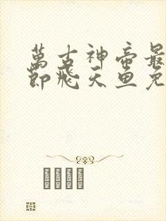 万古神帝最新章节飞天鱼免费阅读