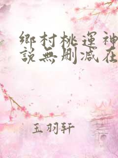 乡村桃运神医小说无删减在线阅读