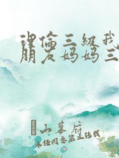理伦三级我的女朋友妈妈三