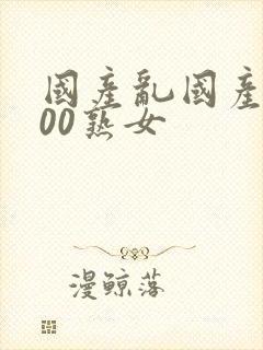 国产乱国产乱300熟女