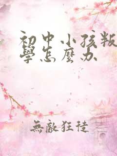 初中小孩叛逆厌学怎么办