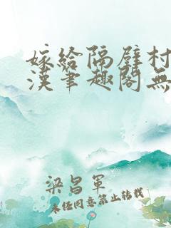 嫁给隔壁村的糙汉笔趣阁无弹窗