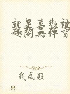 就是喜欢被他笔趣阁无弹窗笔趣阁