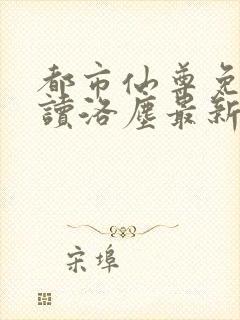 都市仙尊免费阅读洛尘最新更新小说