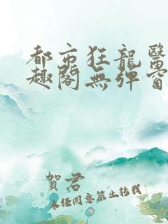 都市狂龙医仙笔趣阁无弹窗